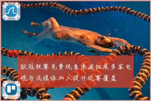 欧冠联赛免费观看渠道拓展多家电视与流媒体加入提升观赛覆盖