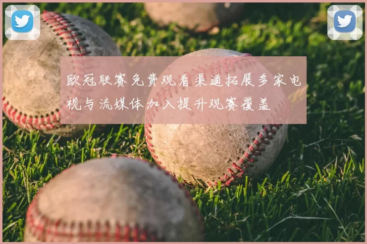 欧冠联赛免费观看渠道拓展多家电视与流媒体加入提升观赛覆盖