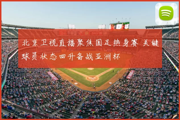 北京卫视直播聚焦国足热身赛 关键球员状态回升备战亚洲杯