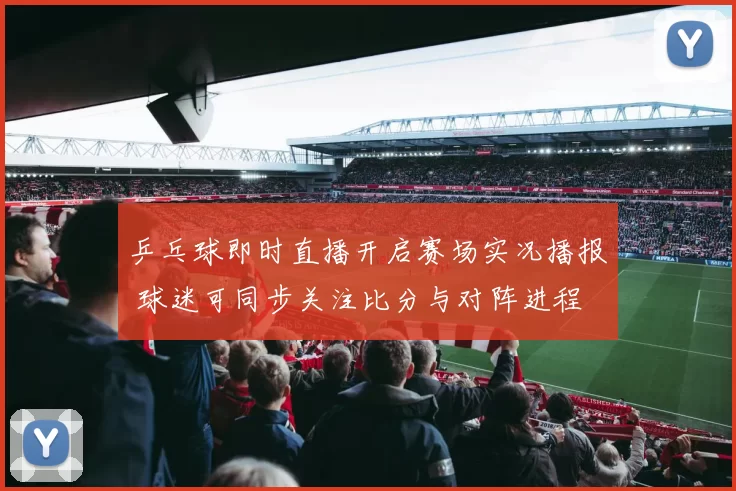 乒乓球即时直播开启赛场实况播报 球迷可同步关注比分与对阵进程