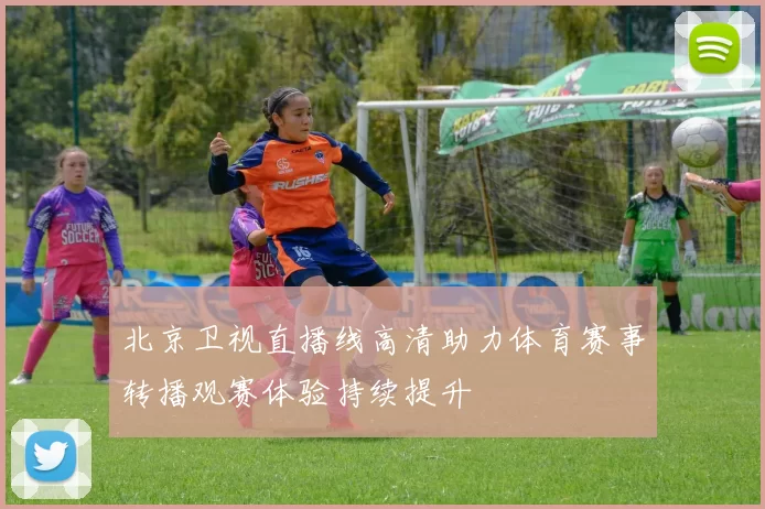 北京卫视直播线高清助力体育赛事转播观赛体验持续提升