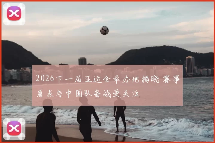 2026下一届亚运会举办地揭晓 赛事看点与中国队备战受关注