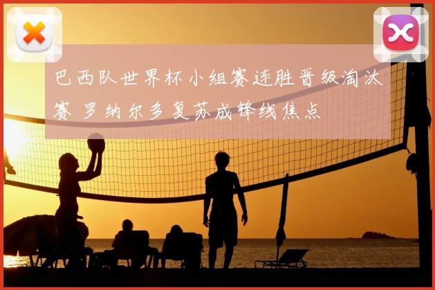 巴西队世界杯小组赛连胜晋级淘汰赛 罗纳尔多复苏成锋线焦点