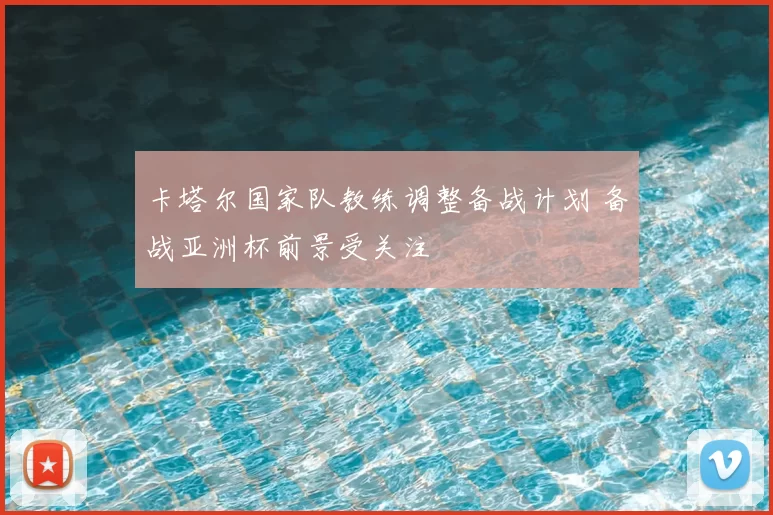 卡塔尔国家队教练调整备战计划 备战亚洲杯前景受关注
