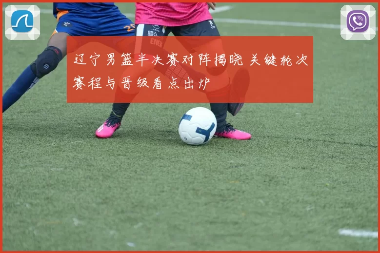 辽宁男篮半决赛对阵揭晓 关键轮次赛程与晋级看点出炉