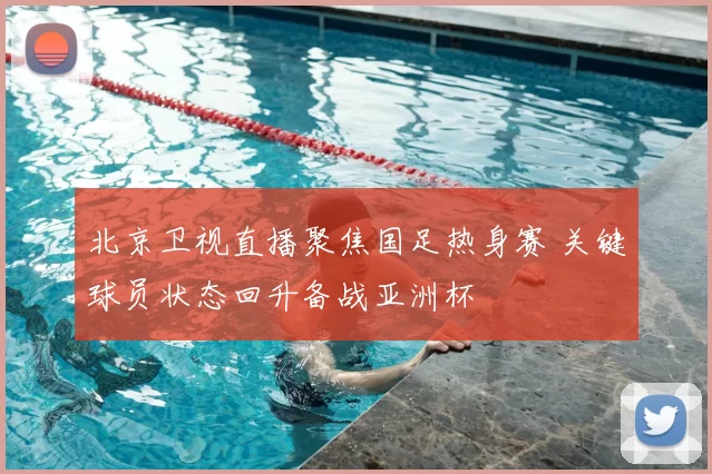 北京卫视直播聚焦国足热身赛 关键球员状态回升备战亚洲杯