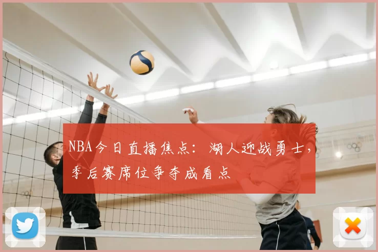 NBA今日直播焦点：湖人迎战勇士，季后赛席位争夺成看点