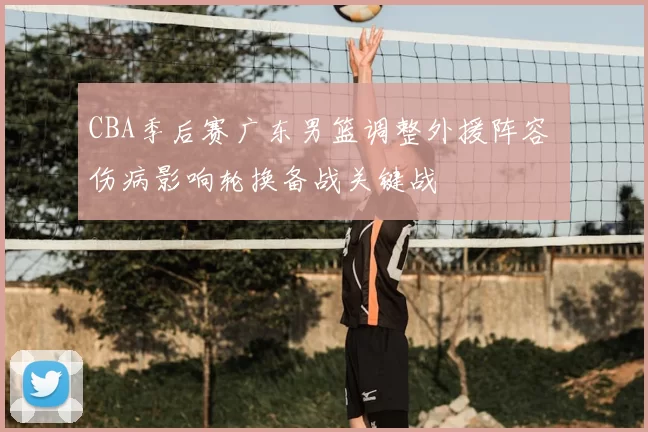 CBA季后赛广东男篮调整外援阵容 伤病影响轮换备战关键战