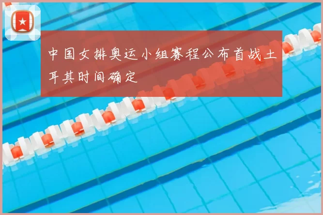 中国女排奥运小组赛程公布首战土耳其时间确定