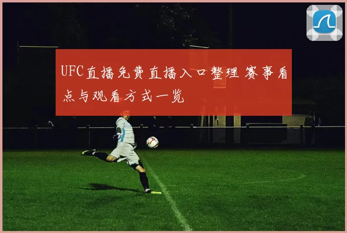 UFC直播免费直播入口整理 赛事看点与观看方式一览
