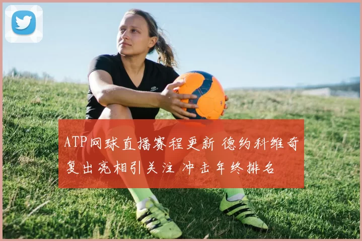 ATP网球直播赛程更新 德约科维奇复出亮相引关注 冲击年终排名