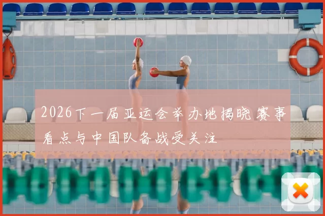 2026下一届亚运会举办地揭晓 赛事看点与中国队备战受关注