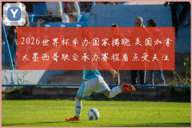 2026世界杯举办国家揭晓 美国加拿大墨西哥联合承办赛程看点受关注