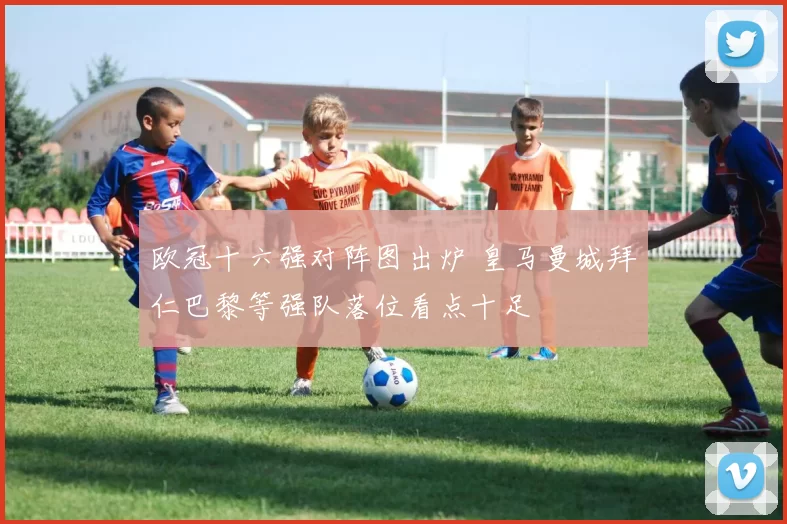 欧冠十六强对阵图出炉 皇马曼城拜仁巴黎等强队落位看点十足