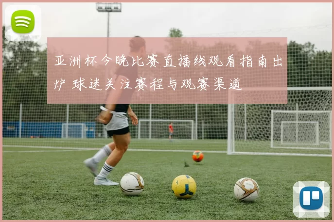 亚洲杯今晚比赛直播线观看指南出炉 球迷关注赛程与观赛渠道