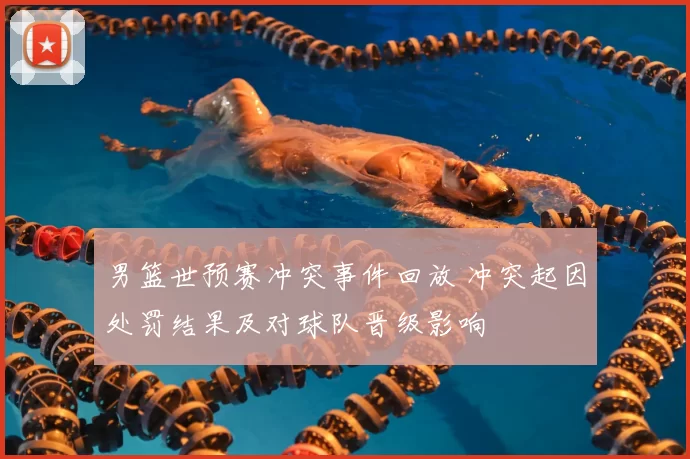 男篮世预赛冲突事件回放 冲突起因处罚结果及对球队晋级影响