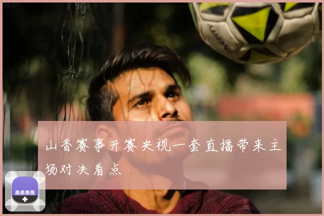 山香赛事开赛央视一套直播带来主场对决看点