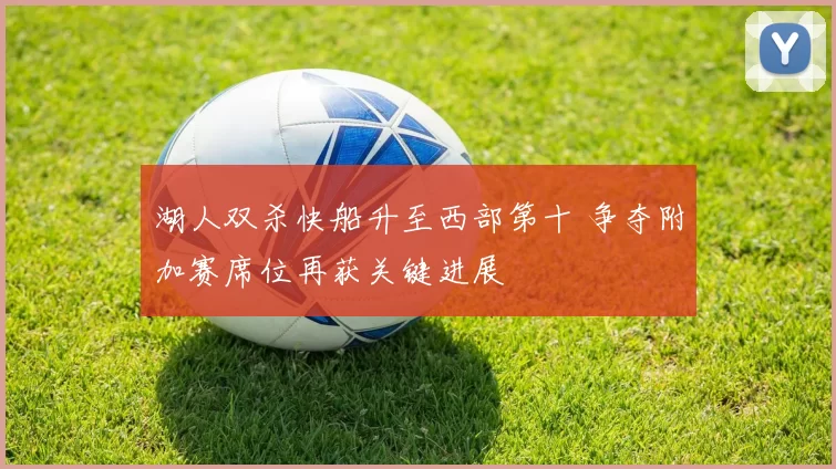 湖人双杀快船升至西部第十 争夺附加赛席位再获关键进展
