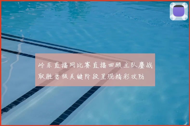 岭东直播网比赛直播回顾主队鏖战取胜晋级关键阶段呈现精彩攻防