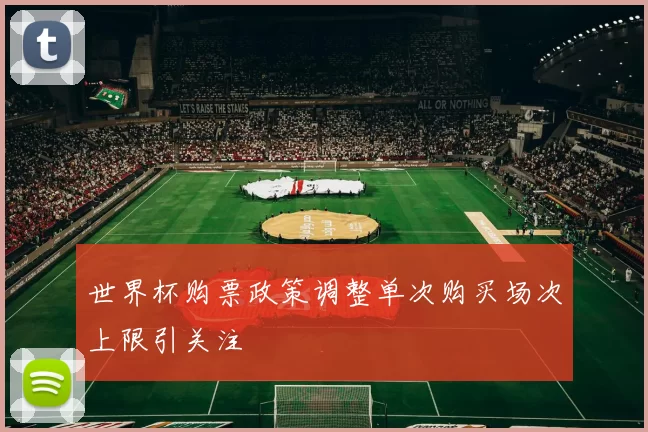 世界杯购票政策调整单次购买场次上限引关注