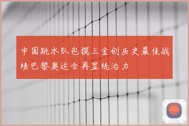 中国跳水队包揽三金创历史最佳战绩巴黎奥运会再显统治力