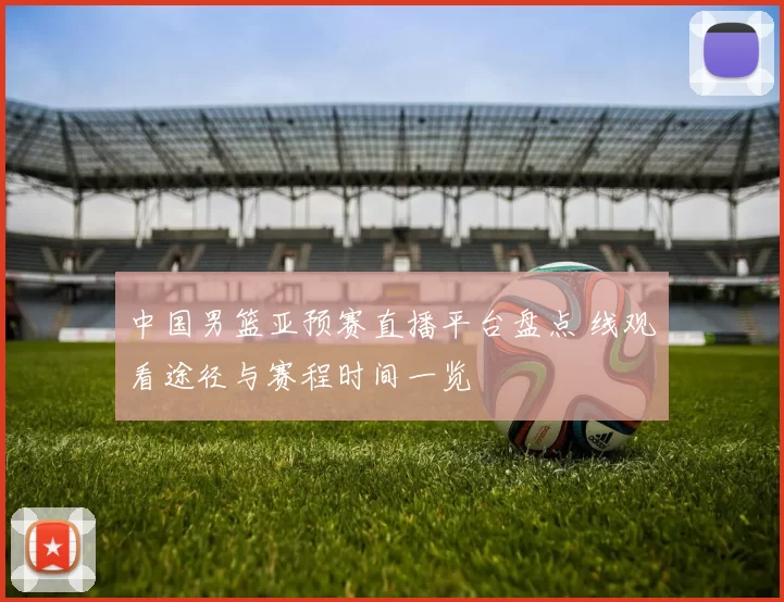 中国男篮亚预赛直播平台盘点 线观看途径与赛程时间一览