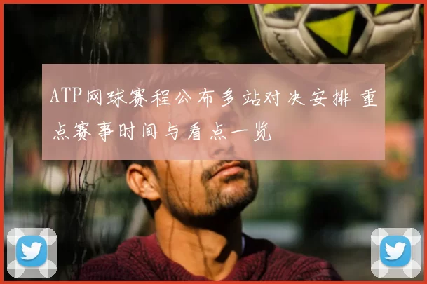 ATP网球赛程公布多站对决安排 重点赛事时间与看点一览
